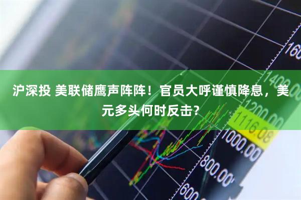 沪深投 美联储鹰声阵阵！官员大呼谨慎降息，美元多头何时反击？