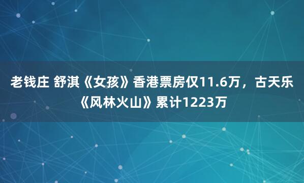 老钱庄 舒淇《女孩》香港票房仅11.6万，古天乐《风林火山》累计1223万