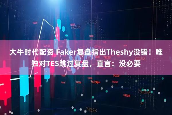 大牛时代配资 Faker复盘指出Theshy没错！唯独对TES跳过复盘，直言：没必要