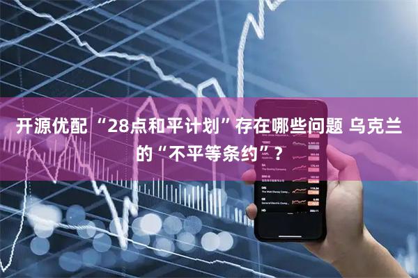 开源优配 “28点和平计划”存在哪些问题 乌克兰的“不平等条约”?