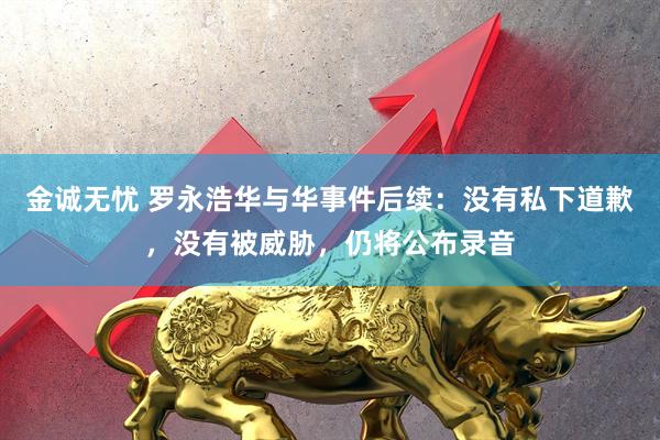 金诚无忧 罗永浩华与华事件后续:没有私下道歉,没有被威胁,仍将公布录音
