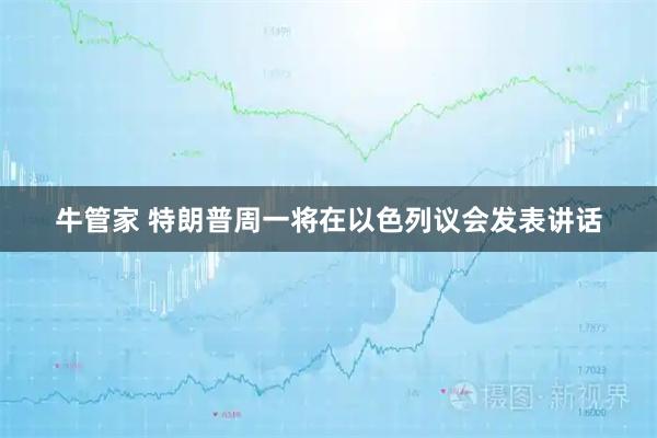 牛管家 特朗普周一将在以色列议会发表讲话