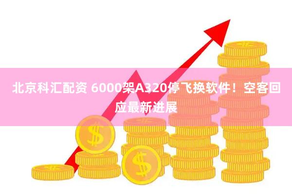 北京科汇配资 6000架A320停飞换软件！空客回应最新进展