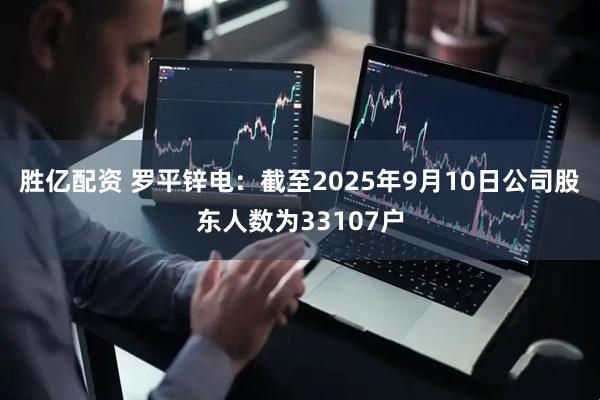 胜亿配资 罗平锌电：截至2025年9月10日公司股东人数为33107户