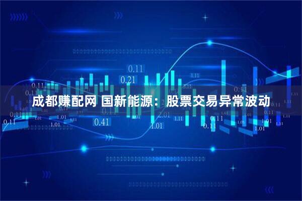 成都赚配网 国新能源：股票交易异常波动