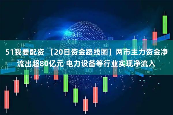 51我要配资 【20日资金路线图】两市主力资金净流出超80亿元 电力设备等行业实现净流入