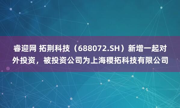 睿迎网 拓荆科技(688072.SH)新增一起对外投资,被投资公司为上海稷拓科技有限公司