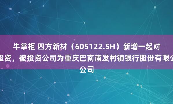 牛掌柜 四方新材(605122.SH)新增一起对外投资,被投资公司为重庆巴南浦发村镇银行股份有限公司