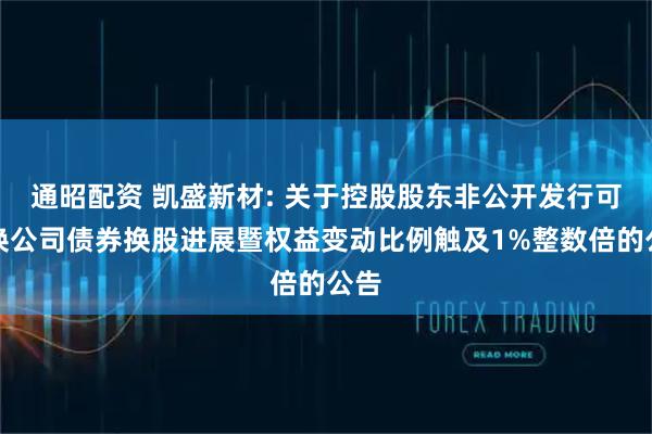 通昭配资 凯盛新材: 关于控股股东非公开发行可交换公司债券换股进展暨权益变动比例触及1%整数倍的公告