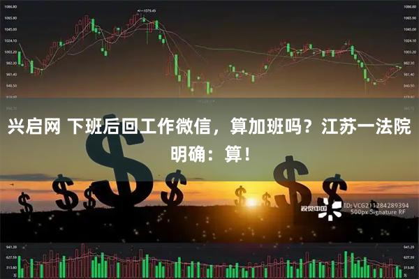 兴启网 下班后回工作微信,算加班吗?江苏一法院明确:算!