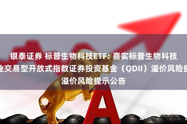 银泰证券 标普生物科技ETF: 嘉实标普生物科技精选行业交易型开放式指数证券投资基金(QDII)溢价风险提示公告