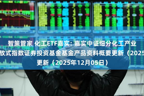 智策管家 化工ETF嘉实: 嘉实中证细分化工产业主题交易型开放式指数证券投资基金基金产品资料概要更新(2025年12月05日)