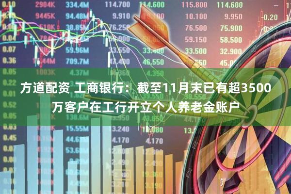 方道配资 工商银行：截至11月末已有超3500万客户在工行开立个人养老金账户