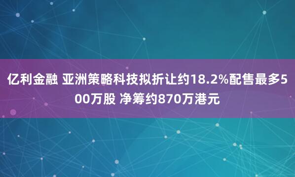 亿利金融 亚洲策略科技拟折让约18.2%配售最多500万股 净筹约870万港元