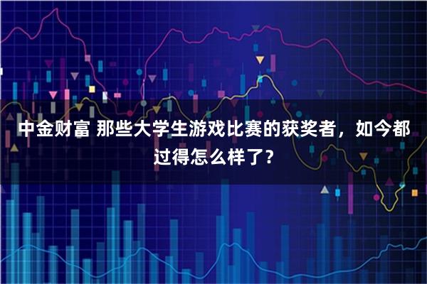 中金财富 那些大学生游戏比赛的获奖者，如今都过得怎么样了？