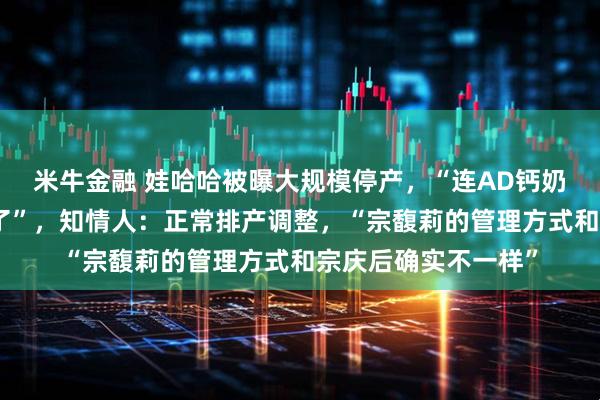 米牛金融 娃哈哈被曝大规模停产,“连AD钙奶和营养快线都让停了”,知情人:正常排产调整,“宗馥莉的管理方式和宗庆后确实不一样”