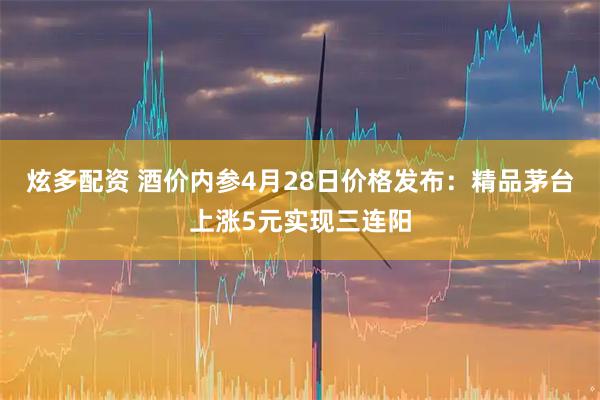 炫多配资 酒价内参4月28日价格发布：精品茅台上涨5元实现三连阳