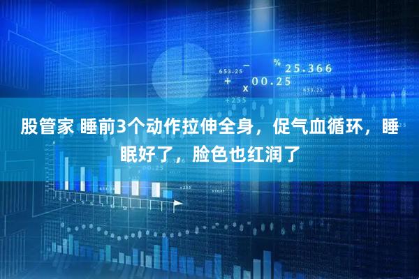 股管家 睡前3个动作拉伸全身,促气血循环,睡眠好了,脸色也红润了