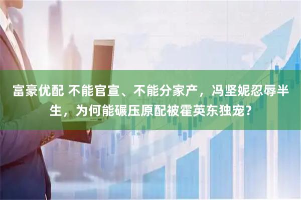 富豪优配 不能官宣、不能分家产，冯坚妮忍辱半生，为何能碾压原配被霍英东独宠？